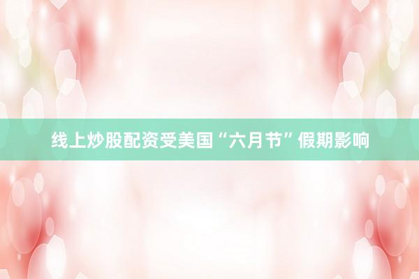 线上炒股配资　　受美国“六月节”假期影响