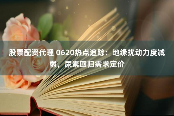 股票配资代理 0620热点追踪：地缘扰动力度减弱，尿素回归需求定价
