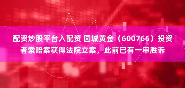 配资炒股平台入配资 园城黄金（600766）投资者索赔案获得法院立案，此前已有一审胜诉