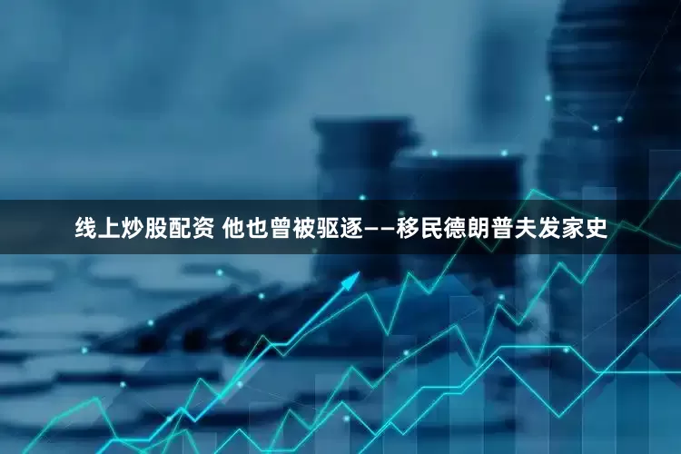 线上炒股配资 他也曾被驱逐——移民德朗普夫发家史