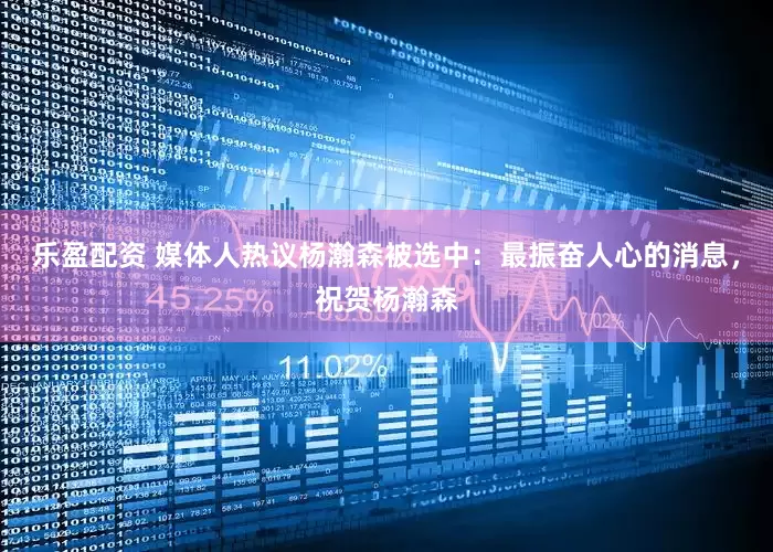 乐盈配资 媒体人热议杨瀚森被选中：最振奋人心的消息，祝贺杨瀚森