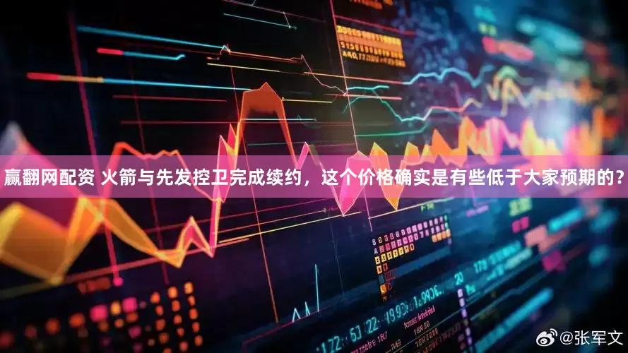 赢翻网配资 火箭与先发控卫完成续约，这个价格确实是有些低于大家预期的？