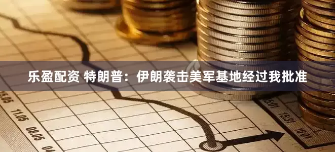 乐盈配资 特朗普：伊朗袭击美军基地经过我批准