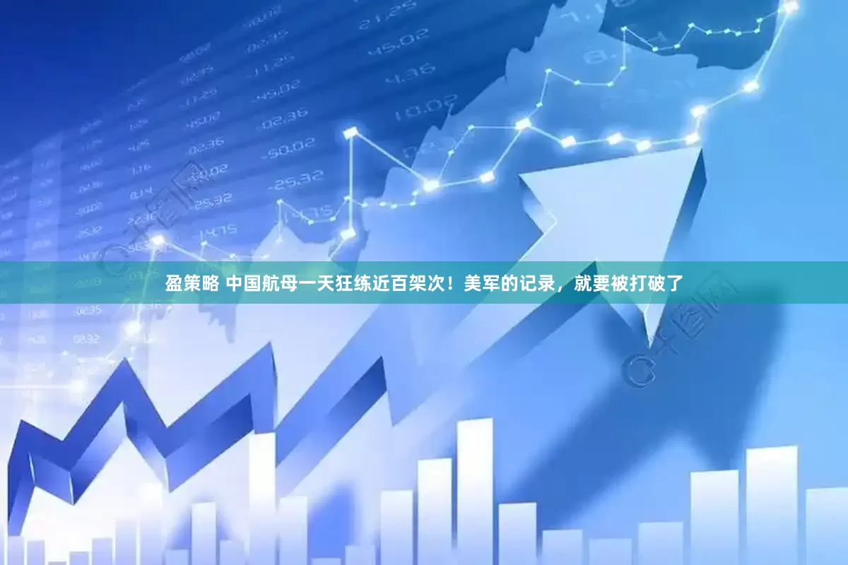 盈策略 中国航母一天狂练近百架次！美军的记录，就要被打破了