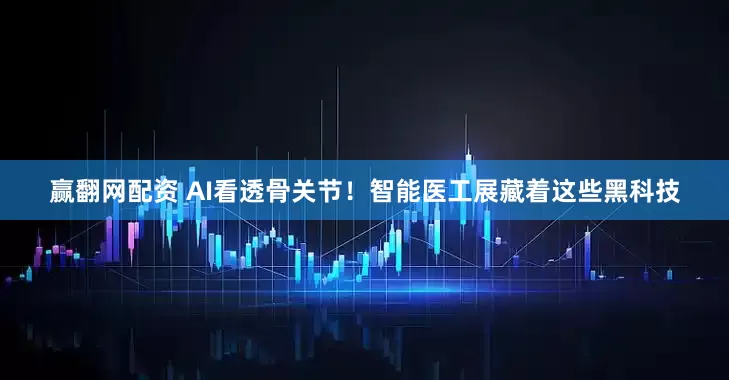 赢翻网配资 AI看透骨关节！智能医工展藏着这些黑科技