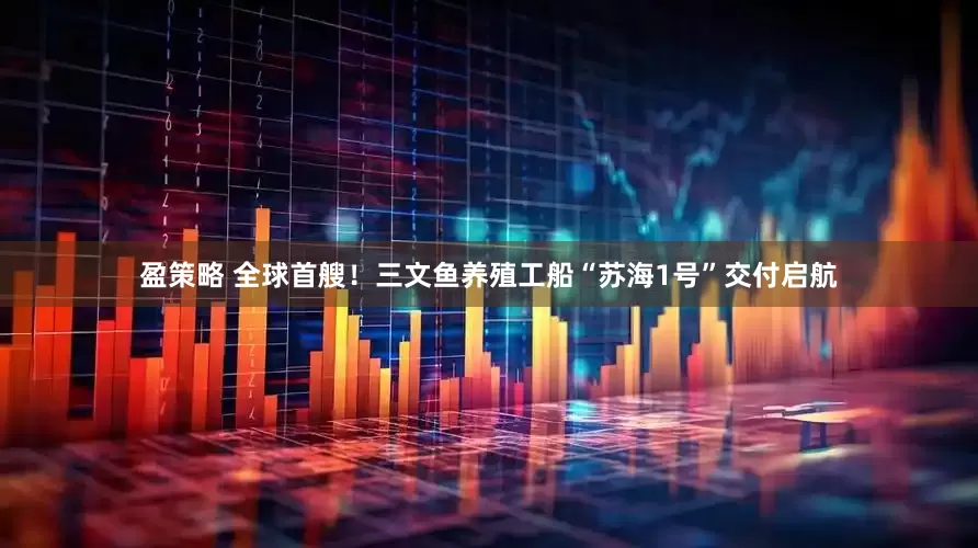 盈策略 全球首艘！三文鱼养殖工船“苏海1号”交付启航