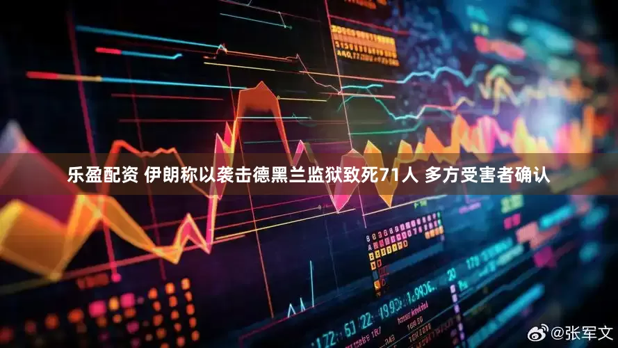 乐盈配资 伊朗称以袭击德黑兰监狱致死71人 多方受害者确认
