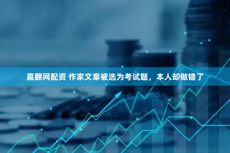 赢翻网配资 作家文章被选为考试题，本人却做错了