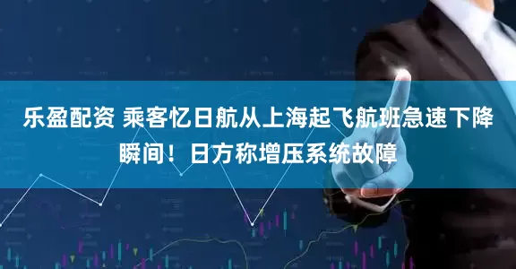 乐盈配资 乘客忆日航从上海起飞航班急速下降瞬间！日方称增压系统故障