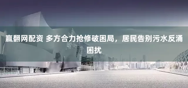 赢翻网配资 多方合力抢修破困局，居民告别污水反涌困扰