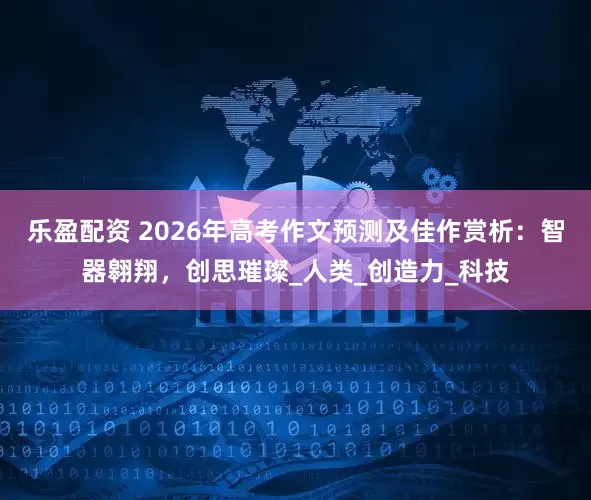 乐盈配资 2026年高考作文预测及佳作赏析：智器翱翔，创思璀璨_人类_创造力_科技