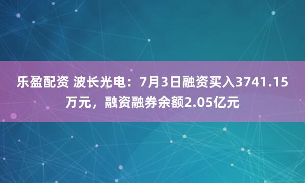 乐盈配资 波长光电：7月3日融资买入3741.15万元，融资融券余额2.05亿元