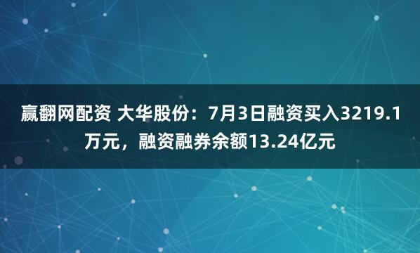 赢翻网配资 大华股份：7月3日融资买入3219.1万元，融资融券余额13.24亿元