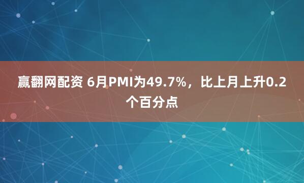 赢翻网配资 6月PMI为49.7%，比上月上升0.2个百分点