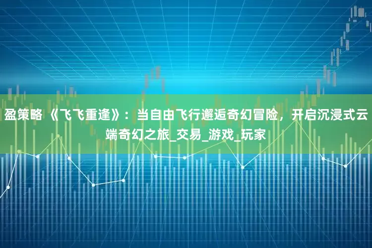 盈策略 《飞飞重逢》：当自由飞行邂逅奇幻冒险，开启沉浸式云端奇幻之旅_交易_游戏_玩家