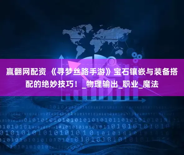 赢翻网配资 《寻梦丝路手游》宝石镶嵌与装备搭配的绝妙技巧！_物理输出_职业_魔法