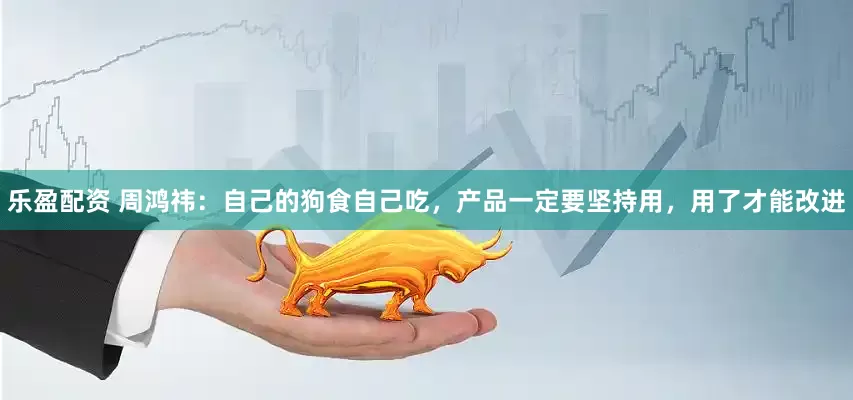 乐盈配资 周鸿祎：自己的狗食自己吃，产品一定要坚持用，用了才能改进