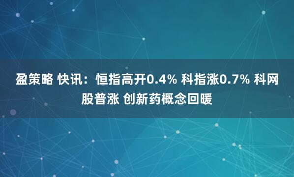 盈策略 快讯：恒指高开0.4% 科指涨0.7% 科网股普涨 创新药概念回暖