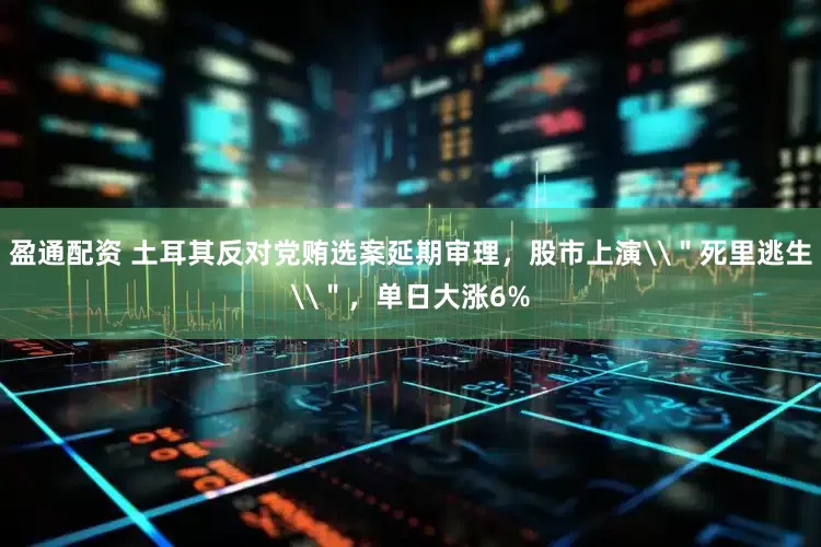 盈通配资 土耳其反对党贿选案延期审理，股市上演\＂死里逃生\＂，单日大涨6%