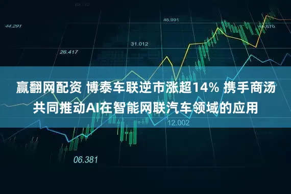 赢翻网配资 博泰车联逆市涨超14% 携手商汤共同推动AI在智能网联汽车领域的应用