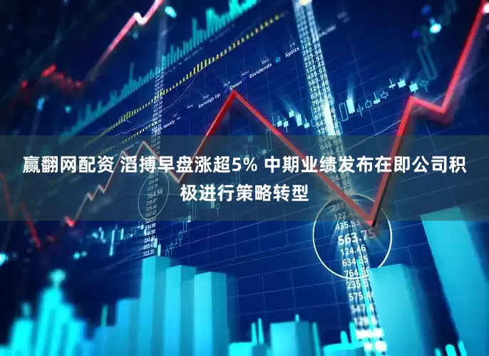 赢翻网配资 滔搏早盘涨超5% 中期业绩发布在即公司积极进行策略转型
