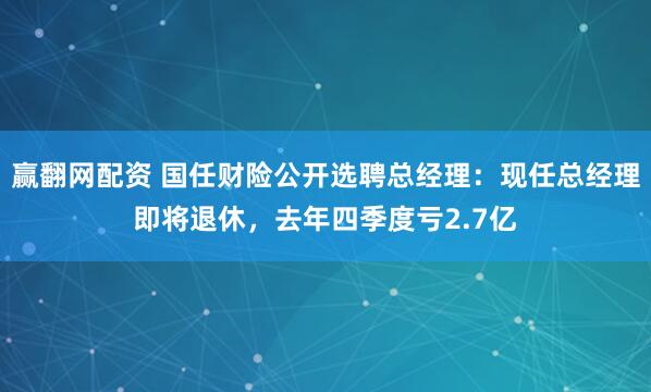 赢翻网配资 国任财险公开选聘总经理：现任总经理即将退休，去年四季度亏2.7亿