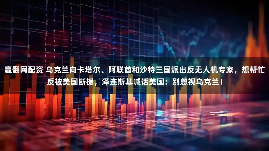 赢翻网配资 乌克兰向卡塔尔、阿联酋和沙特三国派出反无人机专家，想帮忙反被美国断援，泽连斯基喊话美国：别忽视乌克兰！