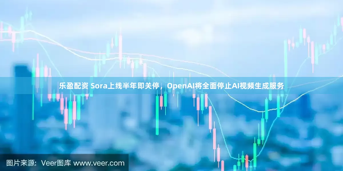 乐盈配资 Sora上线半年即关停，OpenAI将全面停止AI视频生成服务