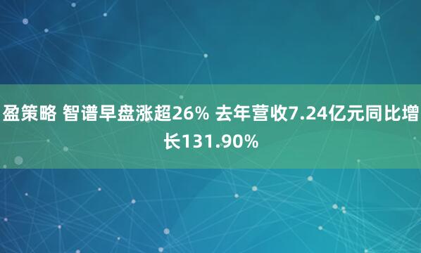 盈策略 智谱早盘涨超26% 去年营收7.24亿元同比增长131.90%