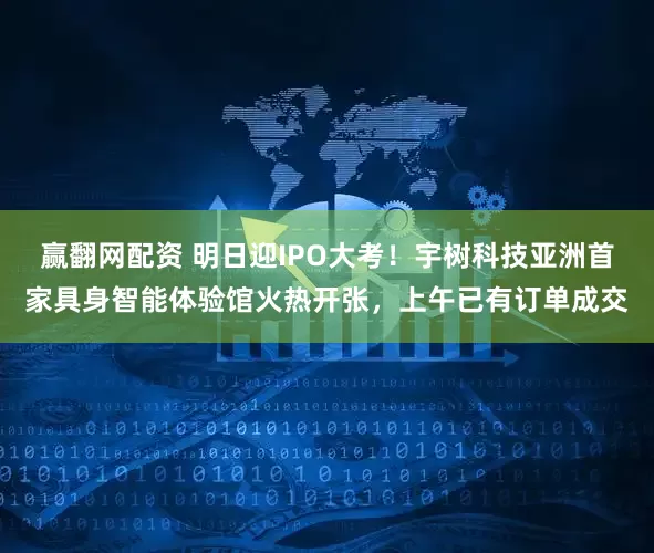 赢翻网配资 明日迎IPO大考！宇树科技亚洲首家具身智能体验馆火热开张，上午已有订单成交
